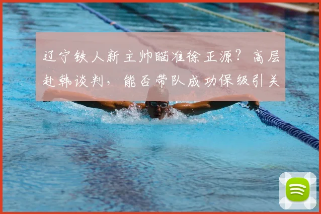 辽宁铁人新主帅瞄准徐正源?高层赴韩谈判,能否带队成功保级引关注