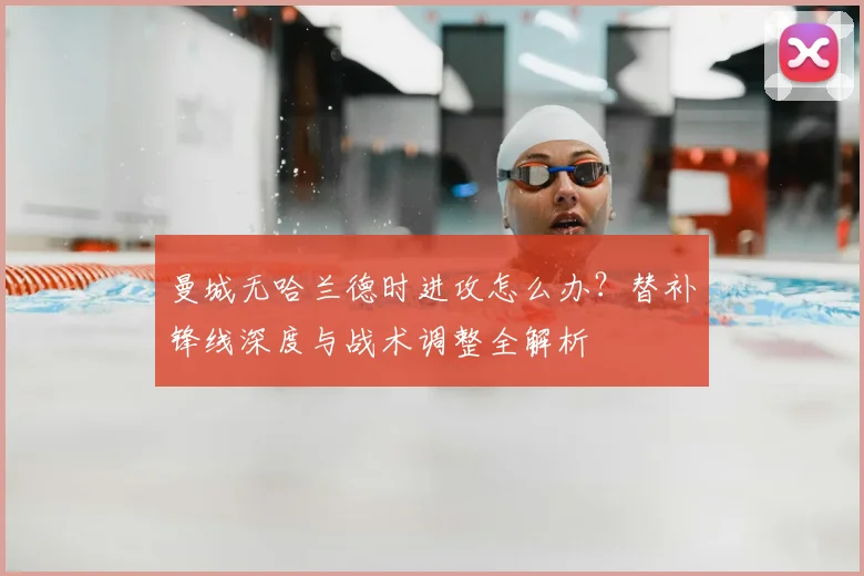 曼城无哈兰德时进攻怎么办？替补锋线深度与战术调整全解析