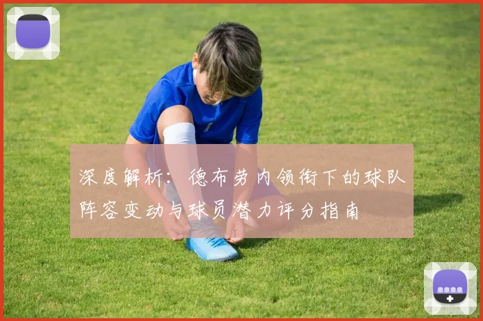 深度解析:德布劳内领衔下的球队阵容变动与球员潜力评分指南