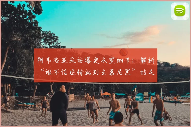 阿韦洛亚采访曝更衣室细节:解析“谁不信逆转就别去慕尼黑”的足球信念与战术