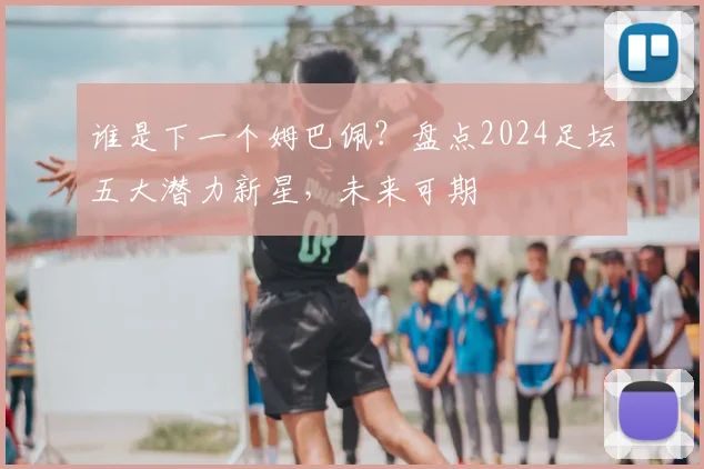 谁是下一个姆巴佩?盘点2024足坛五大潜力新星,未来可期