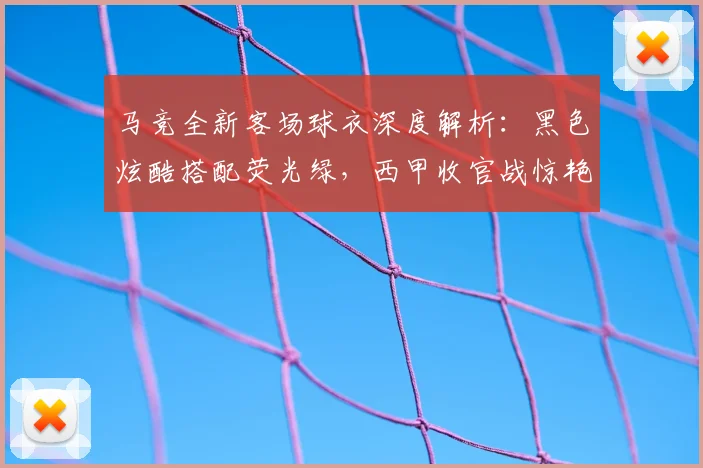 马竞全新客场球衣深度解析：黑色炫酷搭配荧光绿，西甲收官战惊艳亮相！