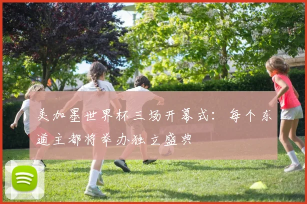 美加墨世界杯三场开幕式：每个东道主都将举办独立盛典