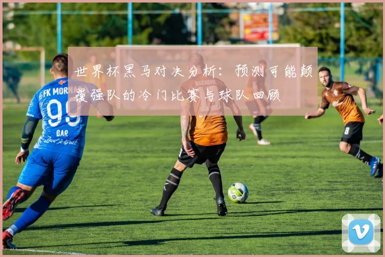 世界杯黑马对决分析:预测可能颠覆强队的冷门比赛与球队回顾