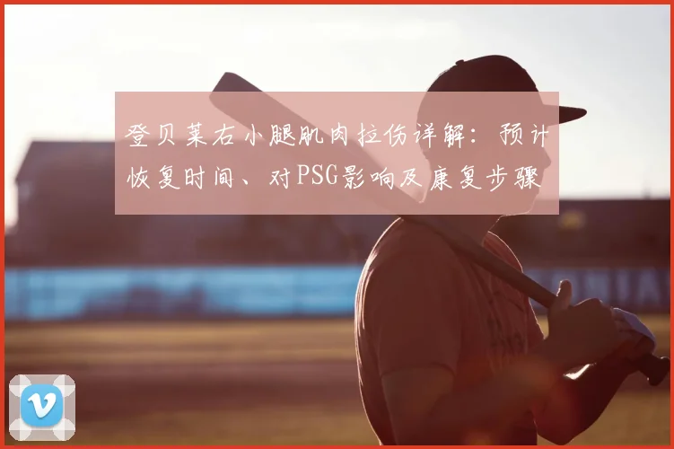 登贝莱右小腿肌肉拉伤详解:预计恢复时间、对PSG影响及康复步骤