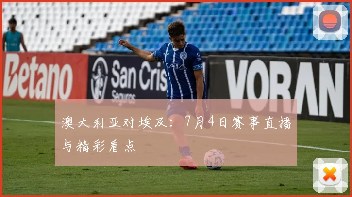 澳大利亚对埃及：7月4日赛事直播与精彩看点