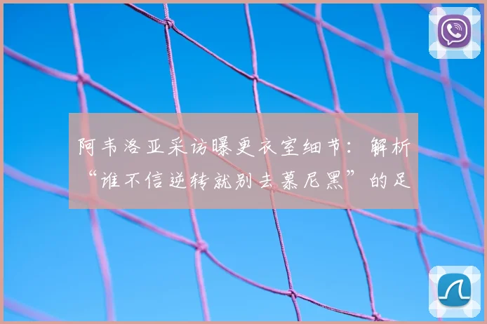 阿韦洛亚采访曝更衣室细节：解析“谁不信逆转就别去慕尼黑”的足球信念与战术